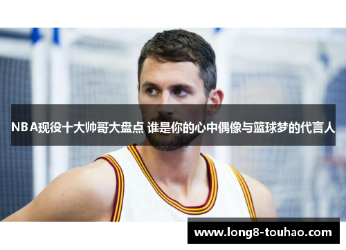 NBA现役十大帅哥大盘点 谁是你的心中偶像与篮球梦的代言人