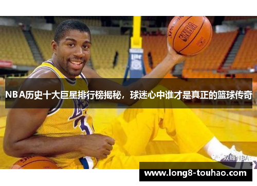 NBA历史十大巨星排行榜揭秘，球迷心中谁才是真正的篮球传奇