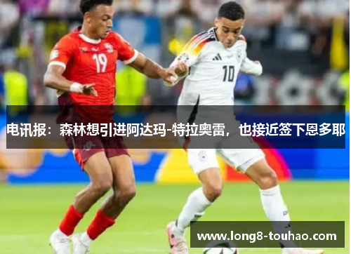 电讯报：森林想引进阿达玛-特拉奥雷，也接近签下恩多耶